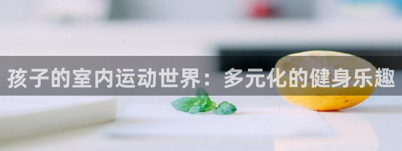 vsport体育在线官网：孩子的室内运动世界：多元化的健身乐趣