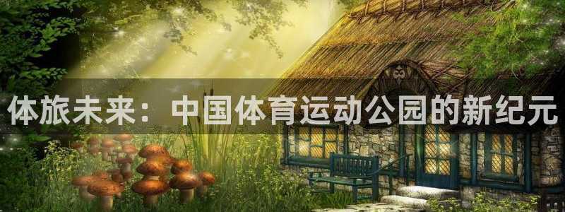 vsport体育在线官网：体旅未来：中国体育运动公园的新纪元